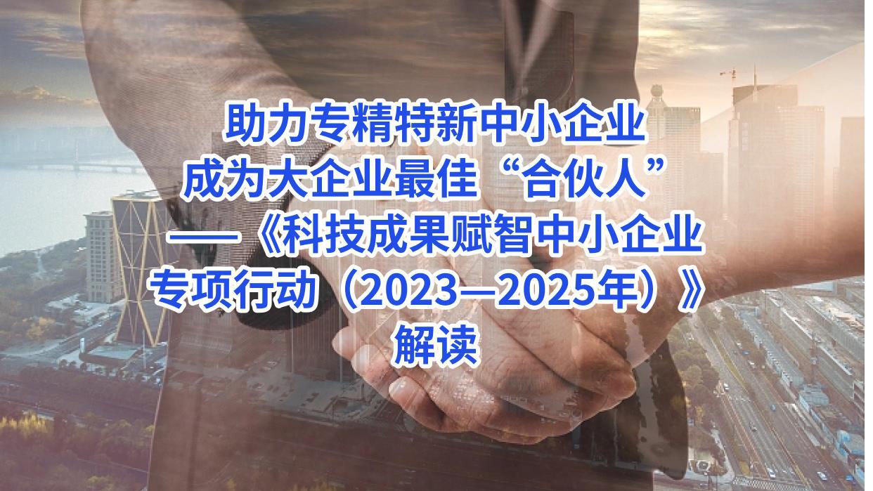 助力专精特新中小企业成为大企业最佳“合伙人”——《科技成果赋智中小企业专项行动（2023—2025年）》解读 -杨东日.jpg